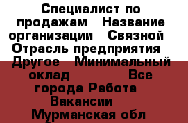 Специалист по продажам › Название организации ­ Связной › Отрасль предприятия ­ Другое › Минимальный оклад ­ 42 000 - Все города Работа » Вакансии   . Мурманская обл.,Оленегорск г.